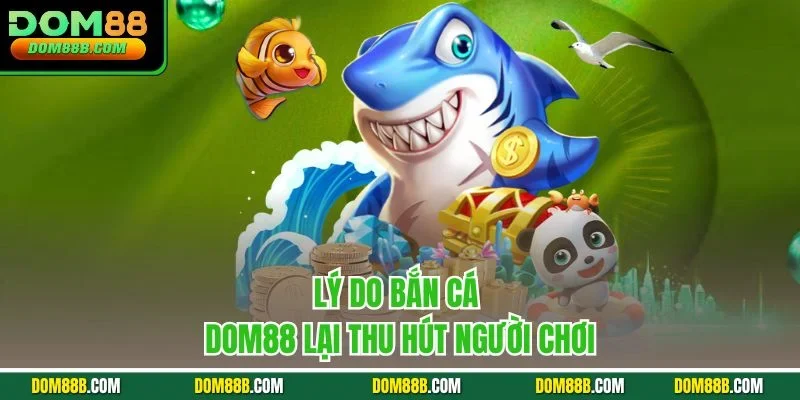 Lý do bắn cá Dom88 lại thu hút người chơi